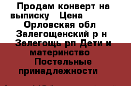 Продам конверт на выписку › Цена ­ 1 500 - Орловская обл., Залегощенский р-н, Залегощь рп Дети и материнство » Постельные принадлежности   